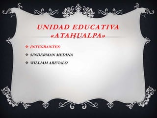 UNIDAD EDUCATIVA
«ATAHUALPA»
 INTEGRANTES:
 SINDERMAN MEDINA
 WILLIAM AREVALO
 