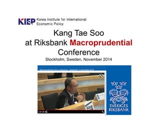Kang Tae Soo
at Riksbank Macroprudential
Conference
Stockholm, Sweden, November 2014
(a review of selected Kang Tae Soo Macroprudential presentations)
 
