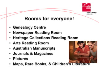 Genealogy Centre Newspaper Reading Room Heritage Collections Reading Room Arts Reading Room Australian Manuscripts Journals & Magazines Pictures Maps, Rare Books, & Children’s Literature Rooms for everyone! 
