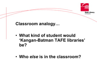 Classroom analogy… What kind of student would ‘Kangan-Batman TAFE libraries’ be? Who  else  is in the classroom? 