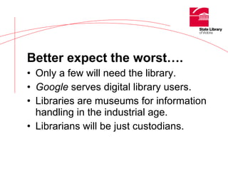 Better expect the worst…. Only a few will need the library. Google  serves digital library users. Libraries are museums for information handling in the industrial age. Librarians will be just custodians. 