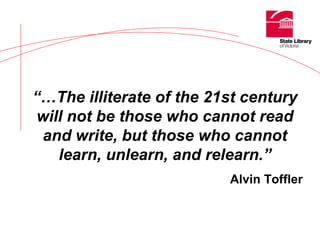 “… The illiterate of the 21st century will not be those who cannot read and write, but those who cannot learn, unlearn, and relearn.” Alvin Toffler 
