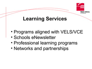 Learning Services Programs aligned with VELS/VCE Schools eNewsletter Professional learning programs Networks and partnerships 