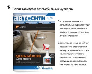 Серия макетов в автомобильных журналах


                            В популярных регионалых
                             автомобильных журналах будут
                             размещена серия рекламных
                             макетов с топовым продуктами
                             линейки «Kangaroo».


                            Экземпляры этих журналов будут
                             передаваться ответственным
                             за закуп в торговых точках, что
                             поможет аргументировать
                             серьезность к продвижению
                             продукции, и необходимость
                             увеличения объема заказов.
 