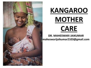 KANGAROO
MOTHER
CARE
DR. MAHESWARI JAIKUMAR
maheswarijaikumar2103@gmail.com
 