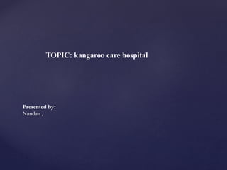 TOPIC: kangaroo care hospital
Presented by:
Nandan ,
 