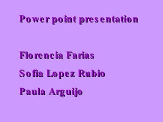 Power point presentation  Florencia Farias  Sofia Lopez Rubio Paula Arguijo 