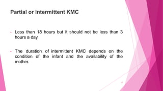 Partial or intermittent KMC
17
• Less than 18 hours but it should not be less than 3
hours a day.
• The duration of
condit...