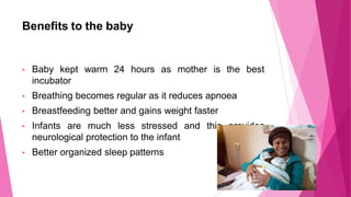 Benefits to the baby
best
• Baby kept warm 24 hours as mother is the
incubator
• Breathing becomes regular as it reduces a...