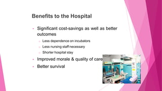 Benefits to the Hospital
• Significant cost-savings as well as better
outcomes
o Less dependence on incubators
o Less nurs...