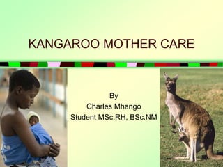 KANGAROO MOTHER CARE 
By 
Charles Mhango 
Student MSc.RH, BSc.NM 
 