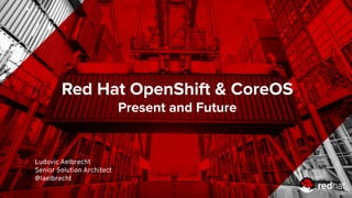 Red Hat OpenShift & CoreOS
Present and Future
Ludovic Aelbrecht
Senior Solution Architect
@laelbrecht
 