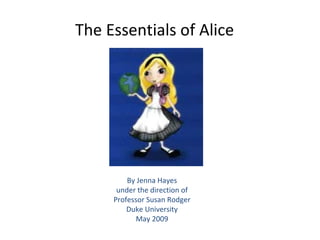 The Essentials of Alice By Jenna Hayes under the direction of Professor Susan Rodger Duke University May 2009 