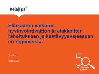 Elinkaaren vaikutus
hyvinvointivaltion ja eläkkeitten
rahoitukseen ja kestävyysvajeeseen
eri regiimeissä
5.6.2014
Olli Kangas
1
 