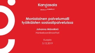 Monialainen palvelumalli
työikäisten sosiaalipalveluissa
Johanna Männikkö
Hankekoordinaattori
Kuopio
5.12.2019
 
