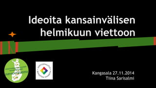 Ideoita kansainvälisen 
helmikuun viettoon 
Kangasala 27.11.2014 
Tiina Sarisalmi 
 