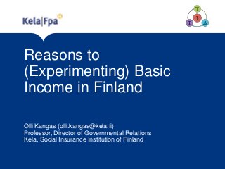 Reasons to
(Experimenting) Basic
Income in Finland
Olli Kangas (olli.kangas@kela.fi)
Professor, Director of Governmental Relations
Kela, Social Insurance Institution of Finland
 