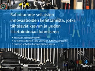 Rahoitamme sellaisten
innovaatioiden kehittämistä, jotka
tähtäävät kasvun ja uuden
liiketoiminnan luomiseen
• Yritysten kehitysprojektit
• Tutkimuslaitosten sekä yritysten tutkimusprojektit
• Nuorten yritysten kansainvälinen kasvu
 