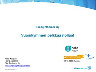 Eka Synthomer Oy

Vuosikymmen pelkkää nollaa!

Panu Kangas
HSEQ-päällikkö
Eka Synthomer Oy
panu.kangas@ekasynthomer.fi
www.ekasynthomer.fi

22.10.2013 Helsinki

 