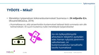 TYÖOTE – Miksi?
• Menetetyn työpanoksen kokonaiskustannukset Suomessa n. 24 miljardia €/v.
(Rissanen&Kaseva, 2014)
oHuomattavaa on, että sairaanhoidon kustannukset kattavat tästä summasta vain alle
kolmanneksen. Eli suurin kustannus tulee menetetystä työpanoksesta!
21.1.2022
Jos siis työkyvyttömyyttä
aiheuttaviin tekijöihin pystytään
edes hieman nykyistä paremmin
vaikuttamaan, on
kustannusvaikutus kansallisella
tasolla huomattava!
Pauliina Kangas Työter veyslaitos
 