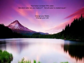 Your body is at least 70% water.
But what water are you made of ? Not all water is created equal !
Change your Water..
Change your Life!
 