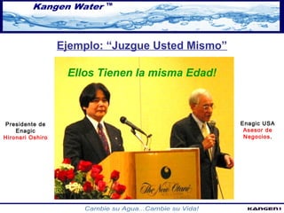 Presidente de 
Enagic 
Hironari Oshiro 
Enagic USA 
Asesor de 
Negocios. 
Ejemplo: “Juzgue Usted Mismo” 
Ellos Tienen la misma Edad! 
 