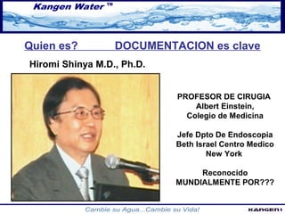 Quien es? DOCUMENTACION es clave 
PROFESOR DE CIRUGIA 
Albert Einstein, 
Colegio de Medicina 
Jefe Dpto De Endoscopia 
Beth Israel Centro Medico 
New York 
Reconocido 
MUNDIALMENTE POR??? 
Hiromi Shinya M.D., Ph.D. 
 