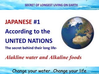 Change your water…Change your life
JAPANESE #1
According to the
UNITED NATIONS
The secret behind their long life-
Alakline water and Alkaline foods
 