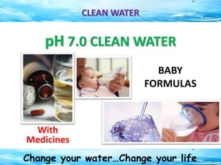 Change your water…Change your life
CLEAN WATER
With
Medicines
BABY
FORMULAS
pH 7.0 CLEAN WATER
 