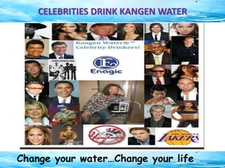 CELEBRITIES DRINK KANGEN WATER
Change your water…Change your life
 
