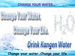 Change your water…Change your life
 