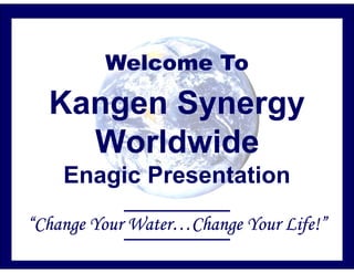 Welcome To

  Kangen Synergy
    Worldwide
    Enagic Presentation
“Change Your Water…Change Your Life!”
 
