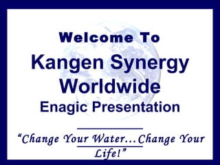 Welcome To

  Kangen Synergy
    Worldwide
   Enagic Presentation

“Change Your Water…Change Your
             Life!”
 