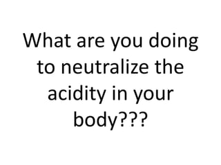 What are you doing
 to neutralize the
  acidity in your
     body???
 