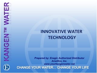 INNOVATIVE WATER  TECHNOLOGY Prepared by: Enagic Authorized Distributor Anwillco, Inc. www.yourkangenwater.net 