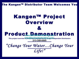 The Kangen™ Distributor Team Welcomes You Kangen™ Project Overview & Product Demonstration This project overview is presented and prepared by Enagic Independent Distributors “ Change Your Water…Change Your Life!” www.BestWaterHealing.com [email_address]   213-359-0505 