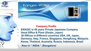 Company Profile
• ENAGIC is 46 years Private Japanese Company
• Head Office & Plant (Osaka ,Japan)
• 38 Offices in Different countries USA, UK, Japan,
Germany, Italy, France, Singapore, HongKong, Malaysia,
Korea, Thailand, Australia, Russia, Indonesia, Brazil
• Now in “ INDIA ” (Bangalore)
 