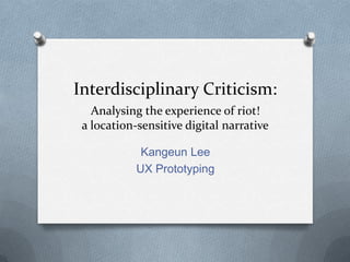 Interdisciplinary Criticism:d
Analysing the experience of riot!
a location-sensitive digital narrative
Kangeun Lee
UX Prototyping
 