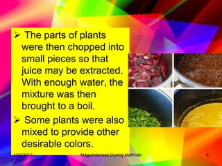  The parts of plants
were then chopped into
small pieces so that
juice may be extracted.
With enough water, the
mixture was then
brought to a boil.
 Some plants were also
mixed to provide other
desirable colors.
1/10/2017 8Maguindanaon Dyeing Methods
 