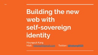 Building the new
web with
self-sovereign
identity
Hyungsuk Kang
Mail: hskang9@gmail.com Twitter: @hskang0525
 