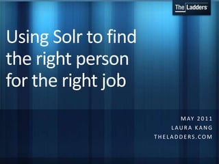 Using Solr to find the right person for the right job MaY 2011 Laura Kang Theladders.com 