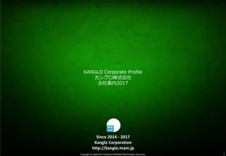 Copyright (C) 2009-2017 KANGLO CORPORATION All Rights Reserved. 1Copyright (C) 2009-2017 KANGLO CORPORATION All Rights Reserved.
Since 2014 - 2017
Kanglo Corporation
http://kanglo.main.jp
KANGLO Corporate Profile
カングロ株式会社
会社案内2017
 