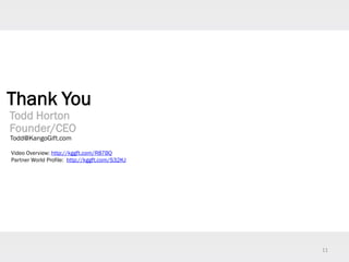 11
Thank You
Todd Horton
Founder/CEO
Todd@KangoGift.com
Video Overview: http://kggft.com/R87BQ
Partner World Profile: http://kggft.com/S32KJ
 