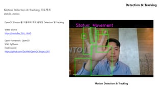 OpenCV Contour를 이용하여 객체 움직임 Detection 및 Tracking
Video source:
https://youtu.be/_5LiL_-9JuQ
Open Framework: OpenCV
S/W: PyCharm
Code source:
https://github.com/ZachNK/OpenCV_Project_001
Detection & Tracking
Motion Detection & Tracking
Motion Detection & Tracking 프로젝트
2020.03~2020.04
 