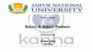 Project Report
On
Submitted by
Akshat Ashar
(5FT03)
Bakery & Bakery Products
 