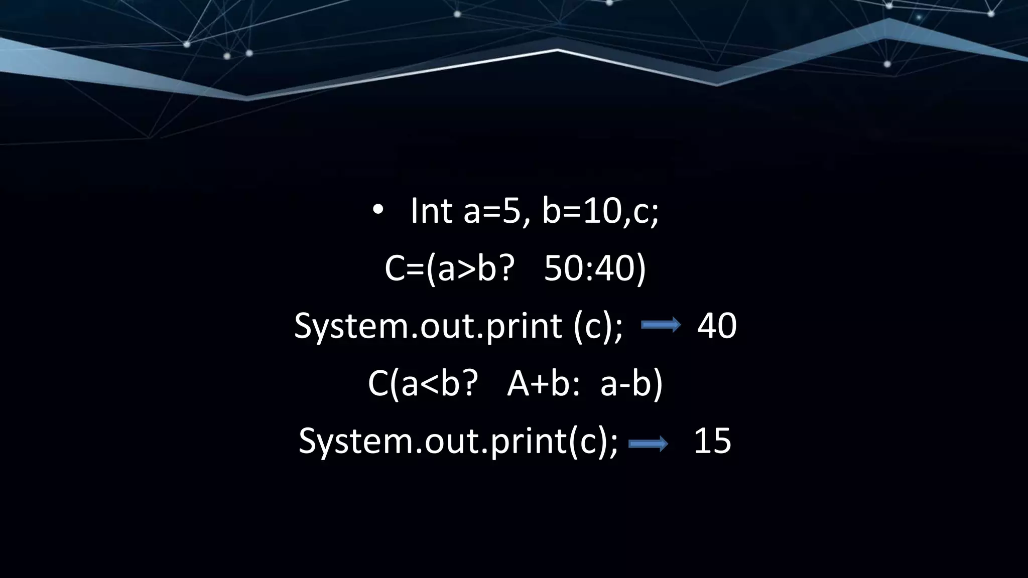 • Int a=5, b=10,c;
C=(a>b? 50:40)
System.out.print (c); 40
C(a<b? A+b: a-b)
System.out.print(c); 15
 
