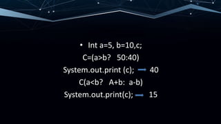 • Int a=5, b=10,c;
C=(a>b? 50:40)
System.out.print (c); 40
C(a<b? A+b: a-b)
System.out.print(c); 15
 