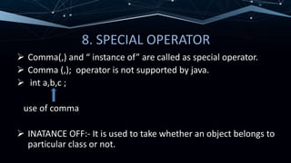 8. SPECIAL OPERATOR
 Comma(,) and “ instance of” are called as special operator.
 Comma (,); operator is not supported by java.
 int a,b,c ;
use of comma
 INATANCE OFF:- It is used to take whether an object belongs to
particular class or not.
 