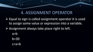 4. ASSIGNMENT OPERATOR
 Equal to sign is called assignment operator it is used
to assign some value or expression into a variable.
 Assignment always take place right to left.
a=b
b=30
c=a+b
 
