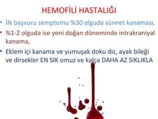 • İlk başvuru semptomu %30 olguda sünnet kanaması,
• %1-2 olguda ise yeni doğan döneminde intrakraniyal
kanama,
• Eklem içi kanama ve yumuşak doku diz, ayak bileği
ve dirsekler EN SIK omuz ve kalça DAHA AZ SIKLIKLA
HEMOFİLİ HASTALIĞI
 
